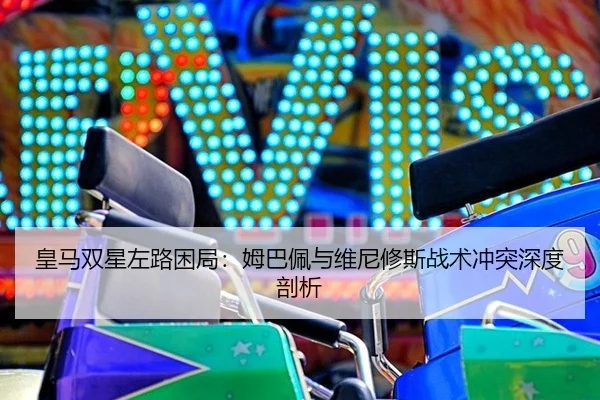 皇马双星左路困局：姆巴佩与维尼修斯战术冲突深度剖析