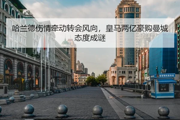 哈兰德伤情牵动转会风向，皇马两亿豪购曼城态度成谜