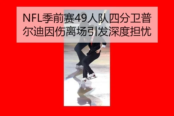 NFL季前赛49人队四分卫普尔迪因伤离场引发深度担忧