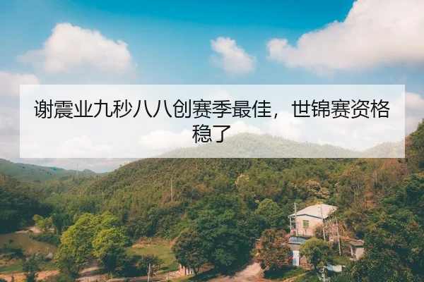 谢震业九秒八八创赛季最佳，世锦赛资格稳了