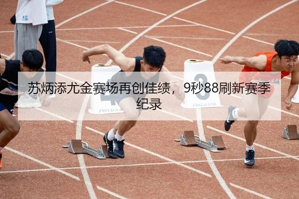 苏炳添尤金赛场再创佳绩，9秒88刷新赛季纪录