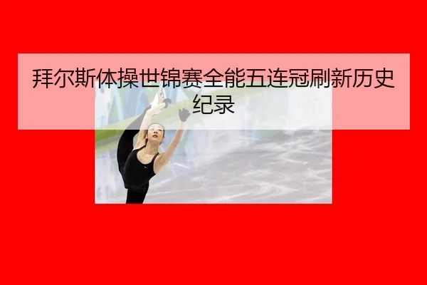 拜尔斯体操世锦赛全能五连冠刷新历史纪录