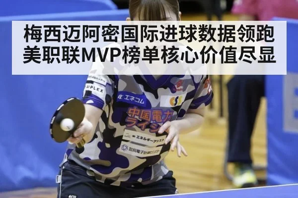 梅西迈阿密国际进球数据领跑美职联MVP榜单核心价值尽显