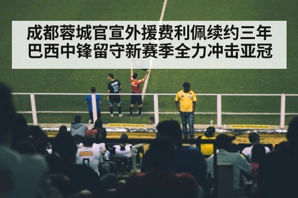 成都蓉城官宣外援费利佩续约三年巴西中锋留守新赛季全力冲击亚冠