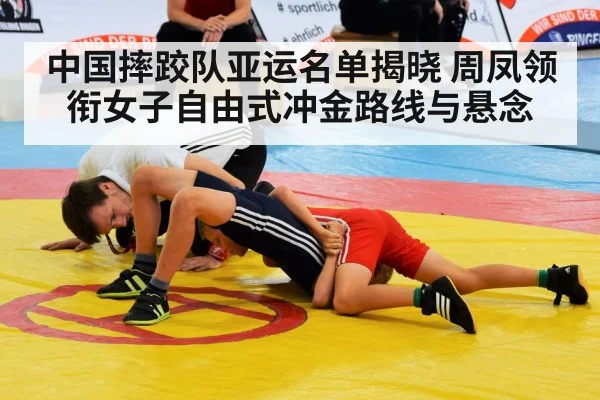 中国摔跤队亚运名单揭晓 周凤领衔女子自由式冲金路线与悬念